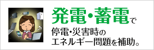 発電・蓄電で停電・災害時のエネルギー問題を補助。