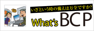 いざという時の備えは万全ですか？What's BCP
