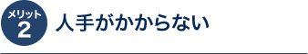 メリット2 人手がかからない
