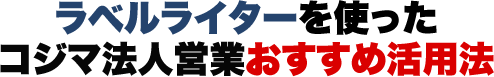 ラベルライターを使ったコジマ法人営業おすすめ活用法