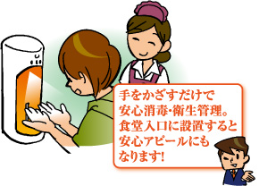 手をかざすだけで安心消毒・衛生管理。食堂入口に設置すると安心アピールにもなります!