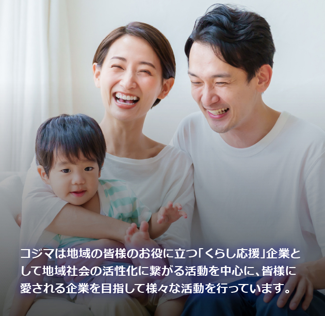 コジマは地域の皆様のお役に立つ「くらし応援」企業として地域社会の活性化に繋がる活動を中心に、皆様に愛される企業を目指して様々な活動を行っています。