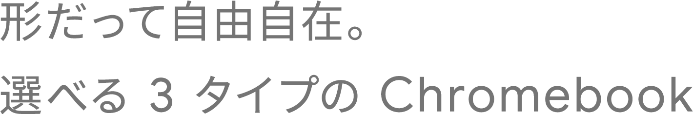 形だって自由自在。選べる 3 タイプの Chromebook
