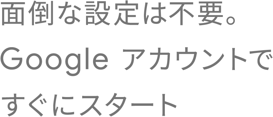 面倒な設定は不要。Google アカウントですぐにスタート