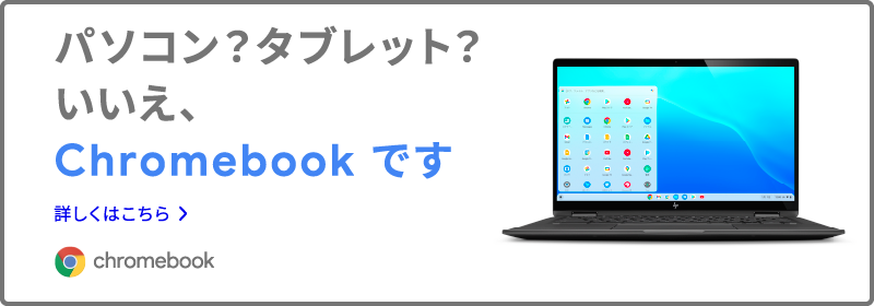 パソコン？タブレット？いいえ、Chromebook です 詳しくはこちら