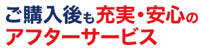 ご購入後も充実・安心のアフターサービス