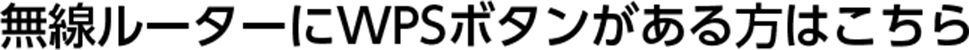 無線ルータにWPSボタンがある方はこちら