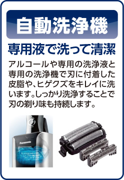 自動洗浄機。専用液で洗って清潔。アルコールや専用の洗浄液と専用の洗浄機で刃に付着した皮脂や、ヒゲクズをキレイに洗います。しっかり洗浄することで刃の剃り味も持続します。