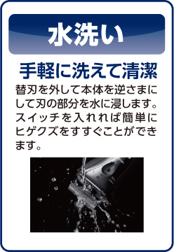 水洗い。手軽に洗えて清潔。替刃を外して本体を逆さまにして刃の部分を水に浸します。スイッチを入れれば簡単にヒゲクズをすすぐことができます。