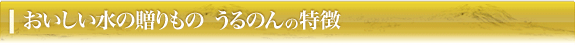 おいしい水の贈りもの うるのんの特徴