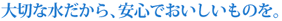 大切な水だから、安心でおいしいものを