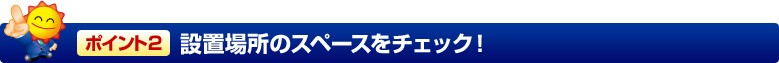 ポイント2 設置場所のスペースをチェック!