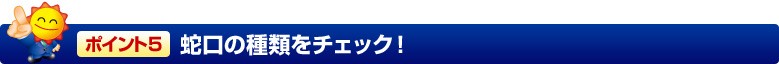 ポイント5 蛇口の種類をチェック!