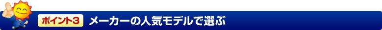 ポイント3 メーカーの人気モデルで選ぶ