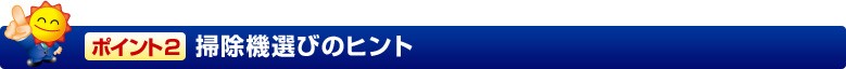 ポイント2 掃除機選びのヒント