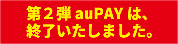 第2弾 auPayは、終了いたしました。