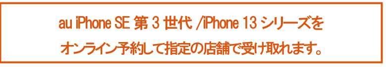 auのiPhone SE 第3世代 auのiPhone 13シリーズをWebで予約して、指定の店舗で受け取れます。