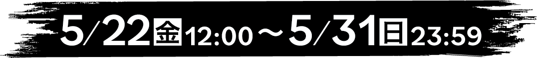5/22（金）12:00～5/31（日）23:59
