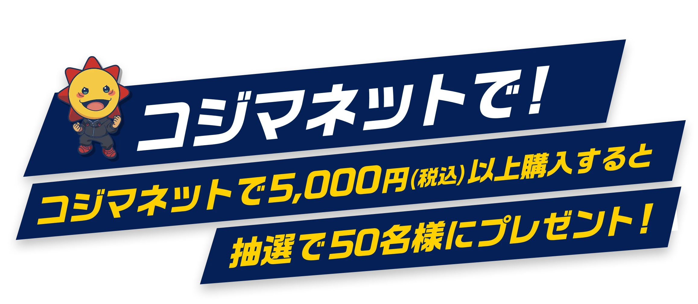 コジマネットで! コジマネットで5,000円（税込）以上購入すると抽選で50名様にプレゼント!