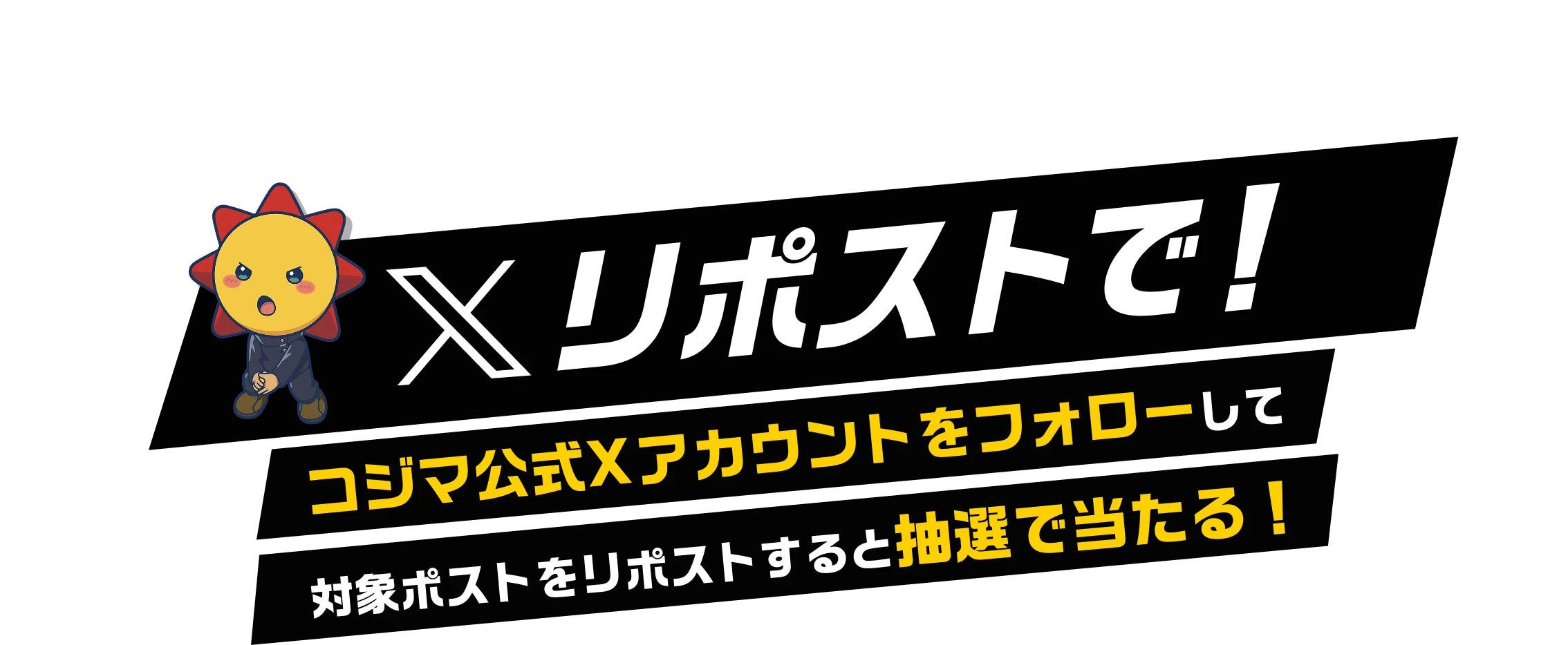 Xリポストで! コジマ公式Xアカウントをフォローして対象ポストをリポストすると抽選で当たる!