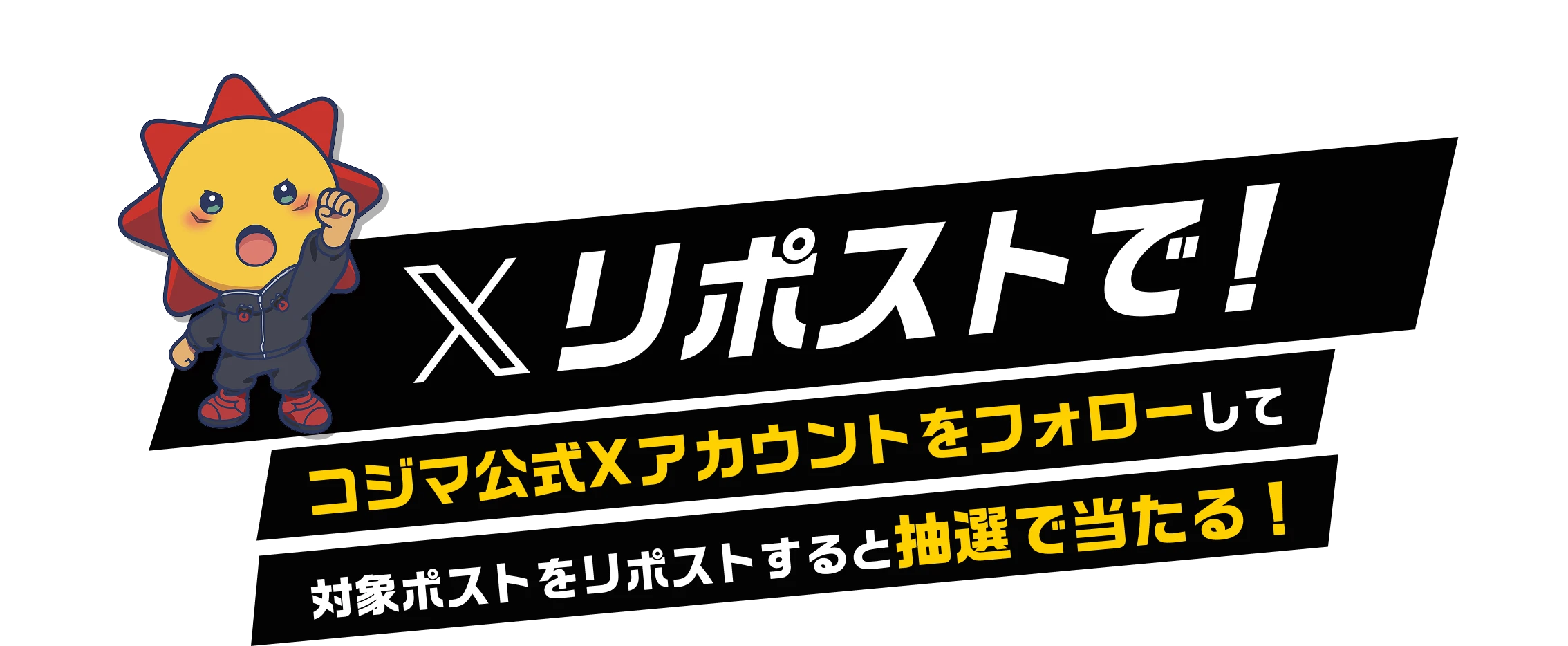 Xリポストで! コジマ公式Xアカウントをフォローして対象ポストをリポストすると抽選で当たる!