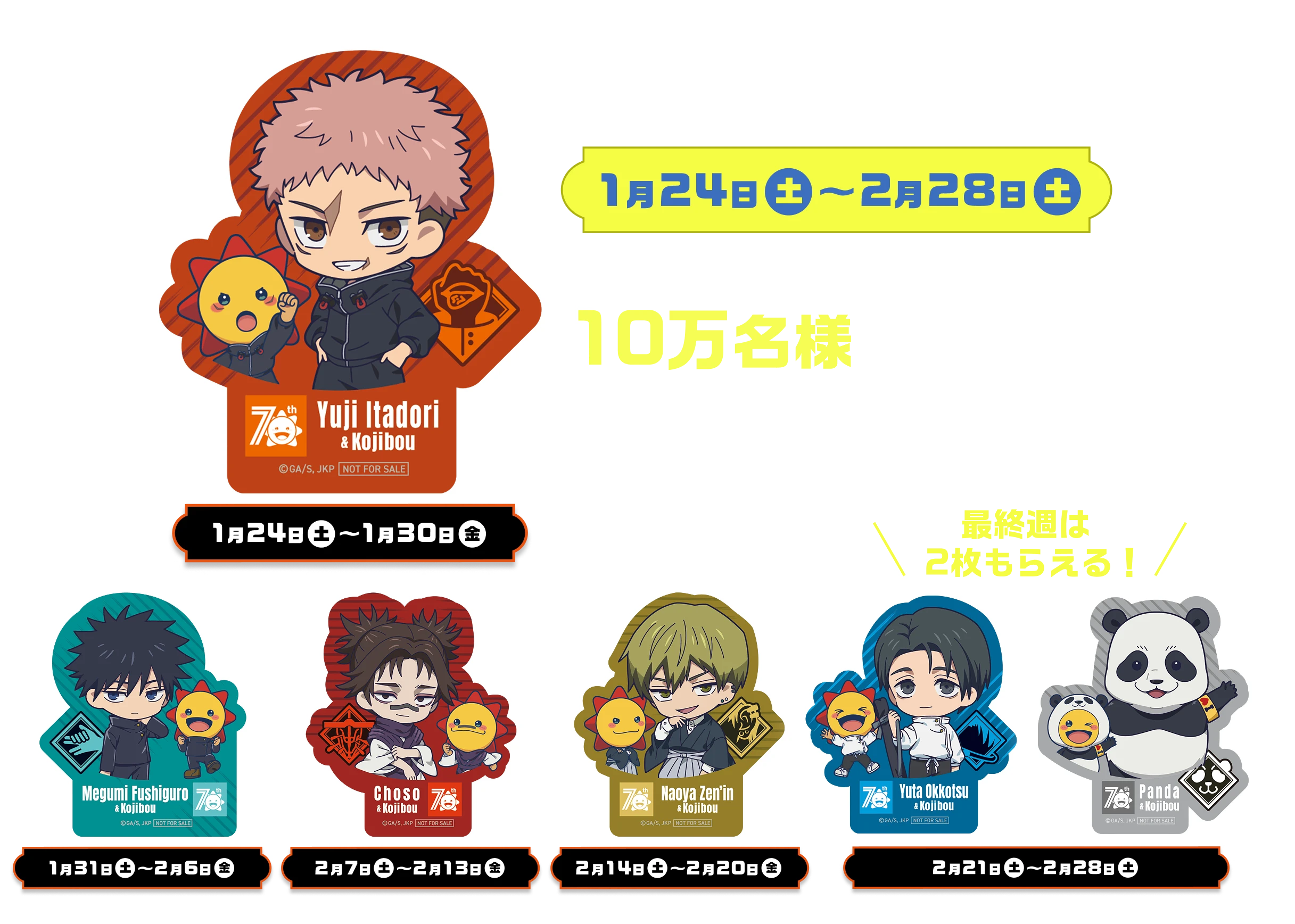 1月24日（土）〜2月28日（土） 全店合計10万名様がもらえる! 縦62mm 虎杖悠仁 1月24日（土）〜1月30日（金） 伏黒恵 1月31日（土）〜2月6日（金） 脹相 2月7日（土）〜2月13日（金） 禪院直哉 2月14日（土）〜2月20日（金） 最終週は2枚もらえる! 乙骨憂太 パンダ 2月21日（土）〜2月28日（土）