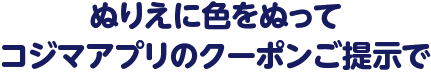 ぬりえに色をぬって コジマアプリのクーポンご提示で
