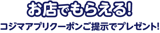 お店でもらえる！コジマアプリクーポンご提示でプレゼント！