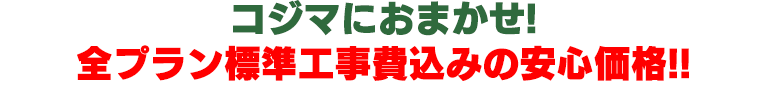 コジマにおまかせ!全プラン標準工事費込みの安心価格!!
